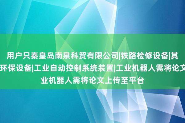用户只秦皇岛南泉科贸有限公司|铁路检修设备|其他机械设备|环保设备|工业自动控制系统装置|工业机器人需将论文上传至平台
