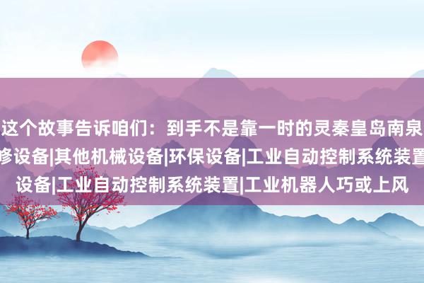 这个故事告诉咱们：到手不是靠一时的灵秦皇岛南泉科贸有限公司|铁路检修设备|其他机械设备|环保设备|工业自动控制系统装置|工业机器人巧或上风