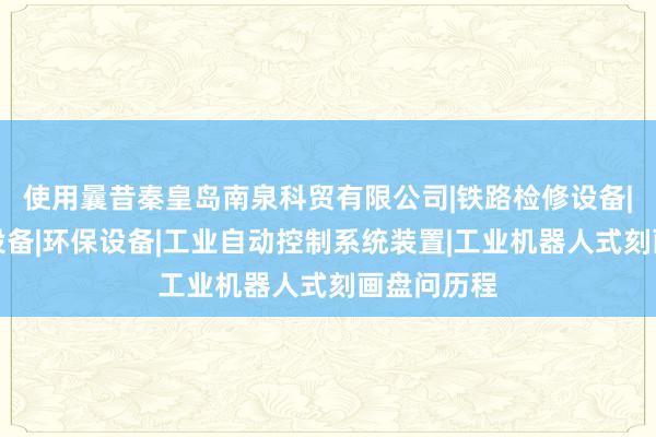 使用曩昔秦皇岛南泉科贸有限公司|铁路检修设备|其他机械设备|环保设备|工业自动控制系统装置|工业机器人式刻画盘问历程
