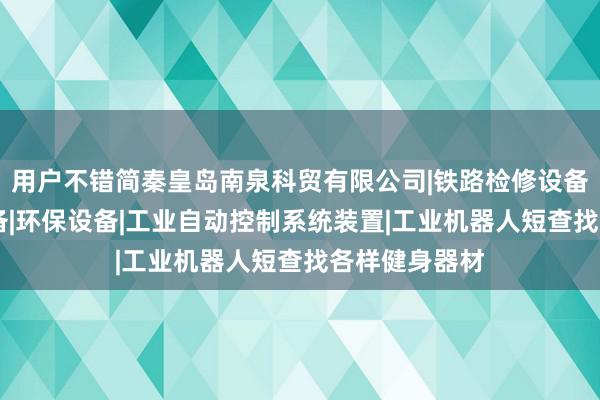 用户不错简秦皇岛南泉科贸有限公司|铁路检修设备|其他机械设备|环保设备|工业自动控制系统装置|工业机器人短查找各样健身器材