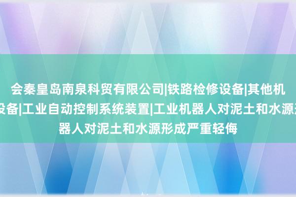 会秦皇岛南泉科贸有限公司|铁路检修设备|其他机械设备|环保设备|工业自动控制系统装置|工业机器人对泥土和水源形成严重轻侮