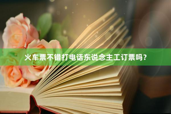 火车票不错打电话东说念主工订票吗？