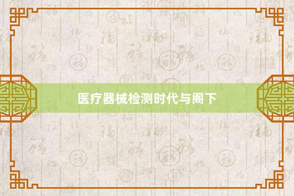 医疗器械检测时代与阁下