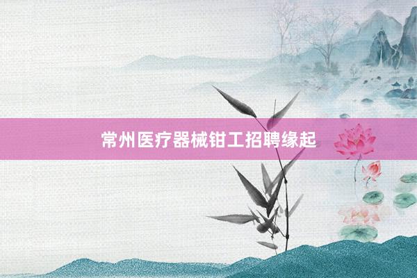 常州医疗器械钳工招聘缘起