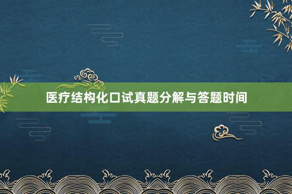 医疗结构化口试真题分解与答题时间