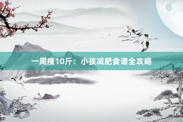 一周瘦10斤：小孩减肥食谱全攻略