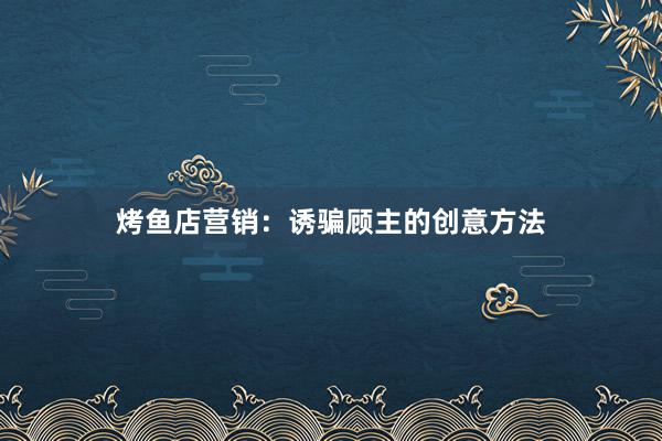 烤鱼店营销：诱骗顾主的创意方法